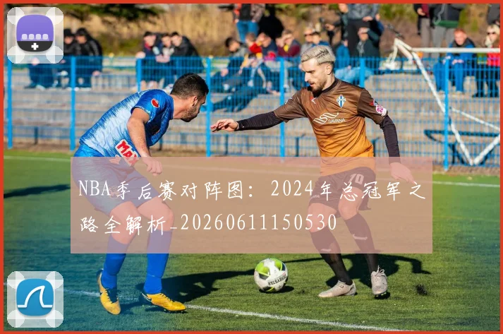 NBA季后赛对阵图：2024年总冠军之路全解析_20260611150530