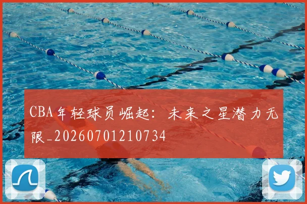 CBA年轻球员崛起：未来之星潜力无限_20260701210734