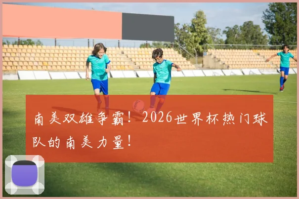 南美双雄争霸!2026世界杯热门球队的南美力量!