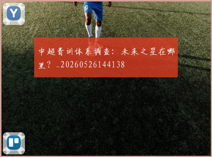 中超青训体系调查：未来之星在哪里？_20260526144138