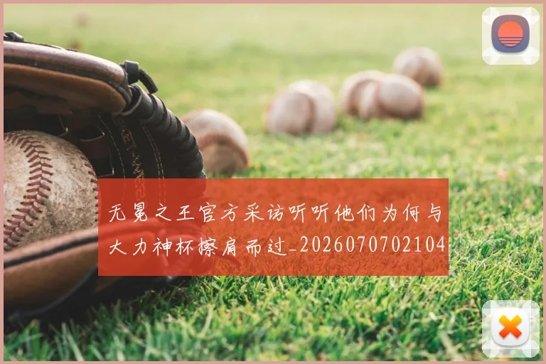无冕之王官方采访听听他们为何与大力神杯擦肩而过_20260707021040_20260801160759