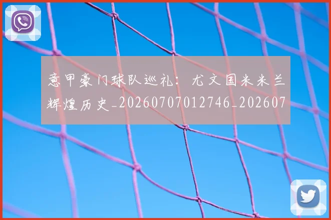 意甲豪门球队巡礼：尤文国米米兰辉煌历史_20260707012746_20260723180625