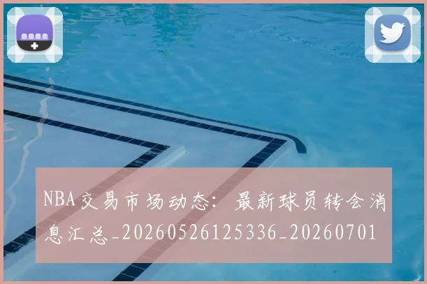 NBA交易市场动态：最新球员转会消息汇总_20260526125336_20260701215241