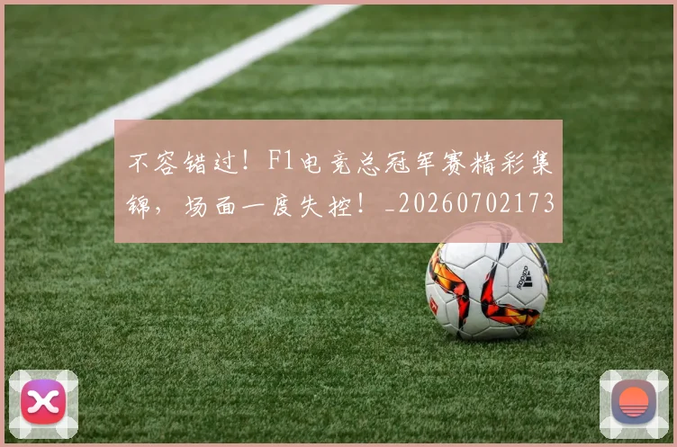 不容错过!F1电竞总冠军赛精彩集锦,场面一度失控!_20260702173416
