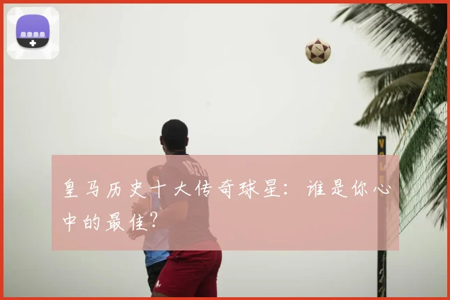 皇马历史十大传奇球星:谁是你心中的最佳?