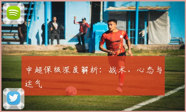 中超保级深度解析：战术、心态与运气