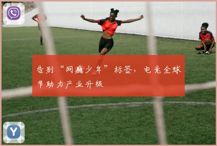 告别“网瘾少年”标签，电竞全球节助力产业升级