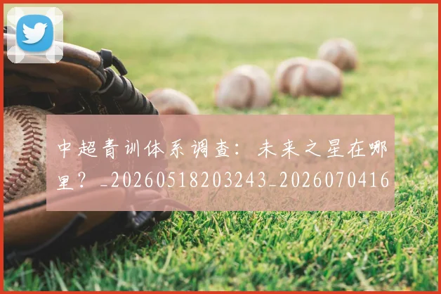 中超青训体系调查：未来之星在哪里？_20260518203243_20260704164149_20260716191410
