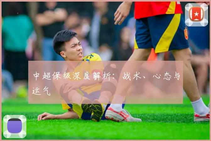 中超保级深度解析：战术、心态与运气
