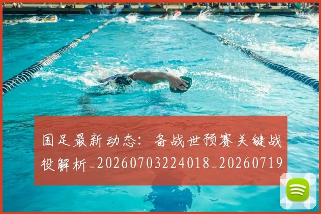 国足最新动态:备战世预赛关键战役解析_20260703224018_20260719164518