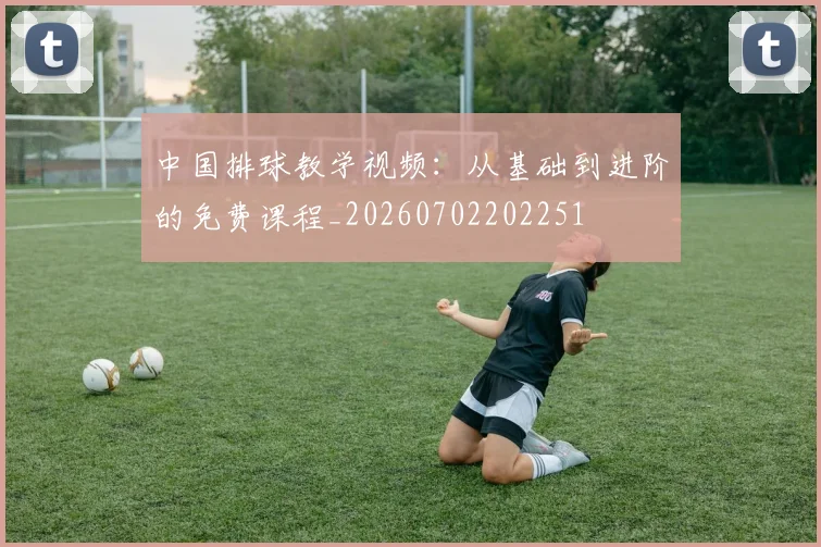 中国排球教学视频：从基础到进阶的免费课程_20260702202251