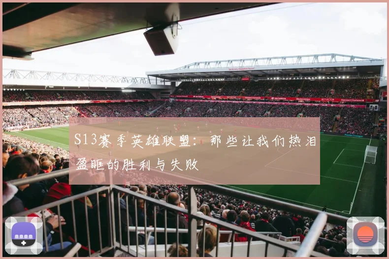S13赛季英雄联盟:那些让我们热泪盈眶的胜利与失败
