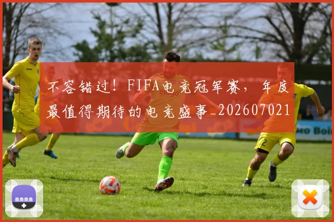 不容错过！FIFA电竞冠军赛，年度最值得期待的电竞盛事_20260702173418