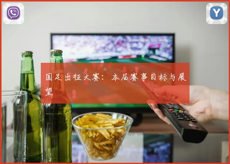 国足出征大赛:本届赛事目标与展望