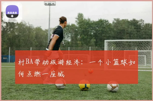 村BA带动旅游经济：一个小篮球如何点燃一座城