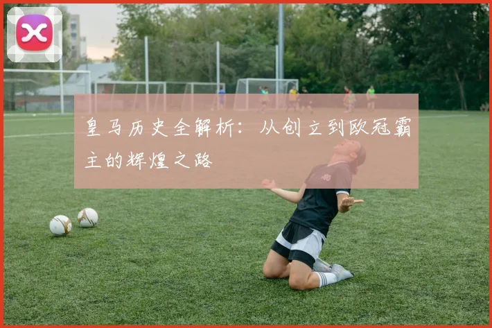 皇马历史全解析：从创立到欧冠霸主的辉煌之路