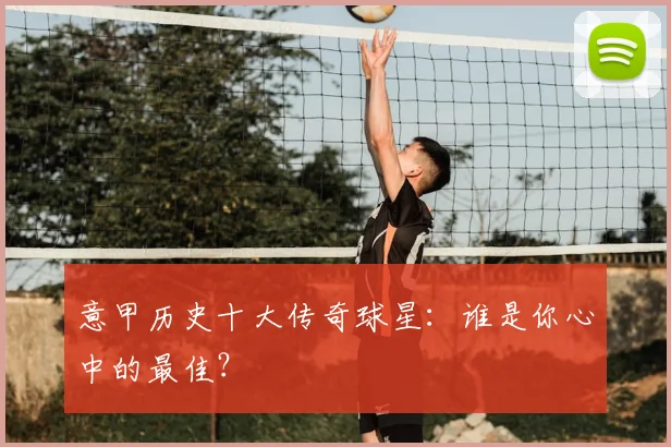 意甲历史十大传奇球星：谁是你心中的最佳？