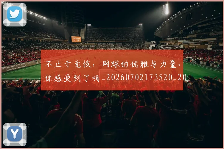 不止于竞技，网球的优雅与力量，你感受到了吗_20260702173520_20260715185831
