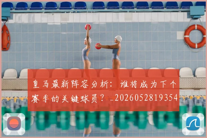 皇马最新阵容分析:谁将成为下个赛季的关键球员?_20260528193540