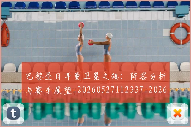 巴黎圣日耳曼卫冕之路：阵容分析与赛季展望_20260527112337_20260704170959