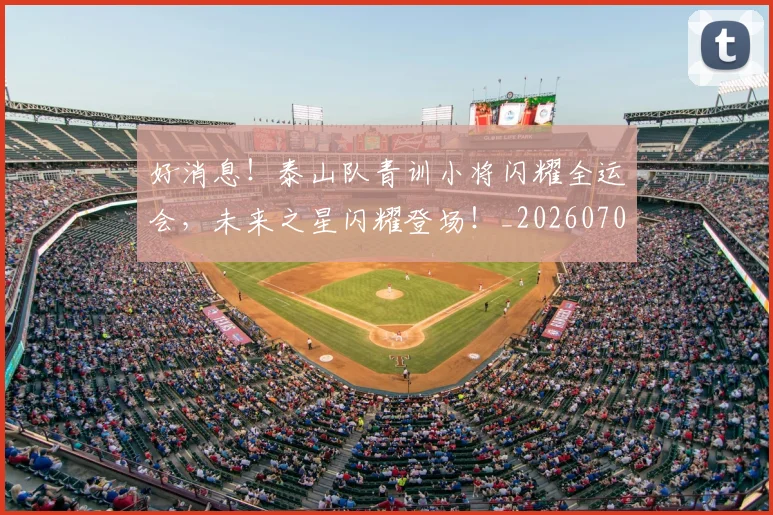 好消息！泰山队青训小将闪耀全运会，未来之星闪耀登场！_20260703230149_20260719173202