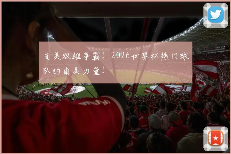 南美双雄争霸!2026世界杯热门球队的南美力量!