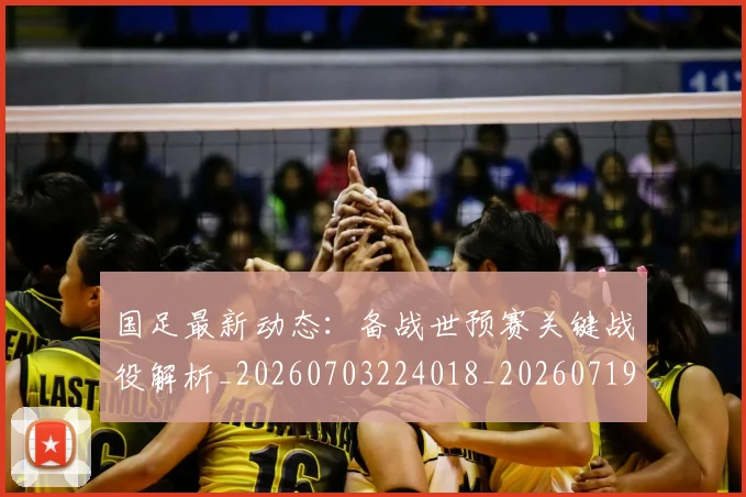 国足最新动态:备战世预赛关键战役解析_20260703224018_20260719164518