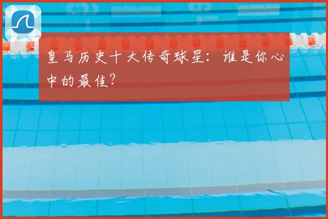 皇马历史十大传奇球星：谁是你心中的最佳？
