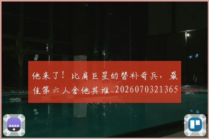 他来了！比肩巨星的替补奇兵，最佳第六人舍他其谁_20260703213657