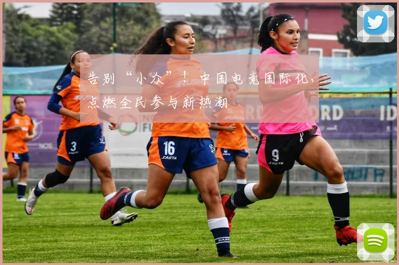 告别“小众”！中国电竞国际化，点燃全民参与新热潮