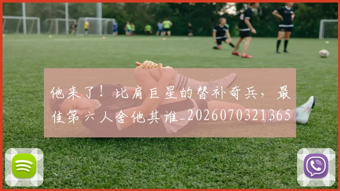 他来了！比肩巨星的替补奇兵，最佳第六人舍他其谁_20260703213657