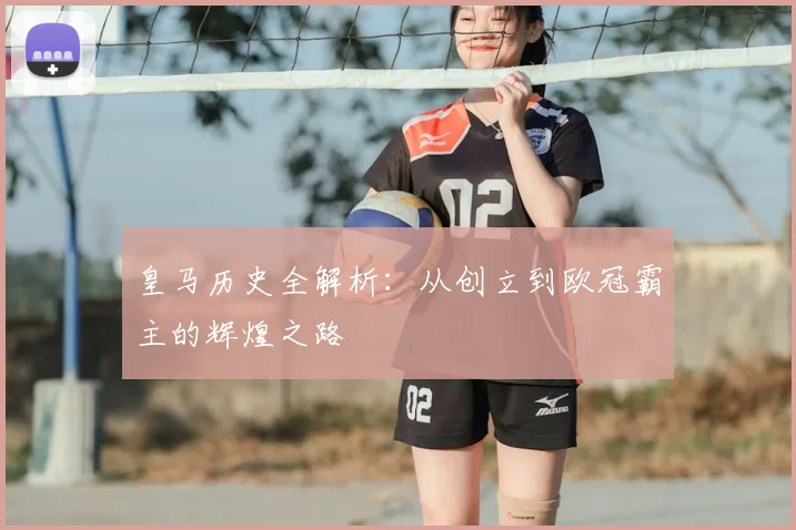 皇马历史全解析:从创立到欧冠霸主的辉煌之路