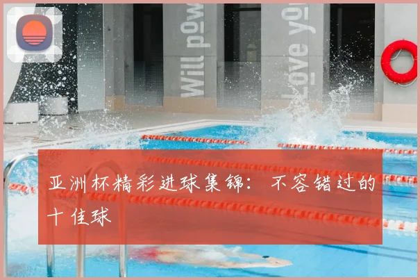 亚洲杯精彩进球集锦：不容错过的十佳球