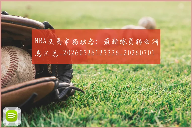 NBA交易市场动态：最新球员转会消息汇总_20260526125336_20260701215241