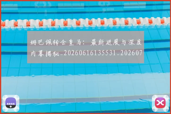 姆巴佩转会皇马：最新进展与深度内幕揭秘_20260616135531_20260703232324