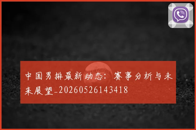中国男排最新动态：赛事分析与未来展望_20260526143418