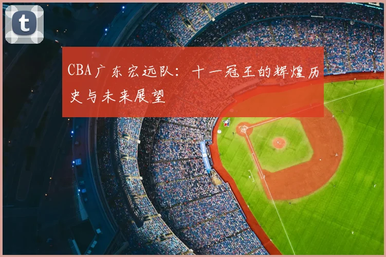 CBA广东宏远队：十一冠王的辉煌历史与未来展望