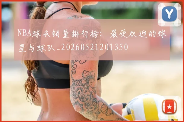 NBA球衣销量排行榜：最受欢迎的球星与球队_20260521201350