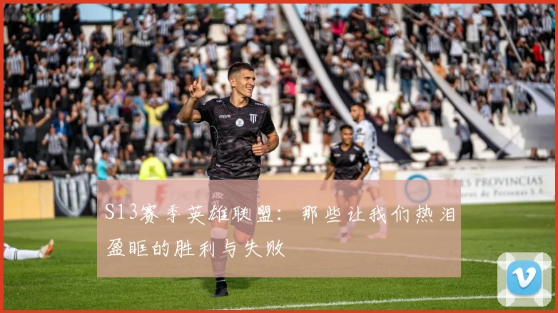 S13赛季英雄联盟：那些让我们热泪盈眶的胜利与失败