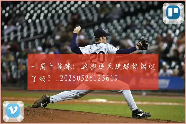 一周十佳球:这些逆天进球你错过了吗?_20260526125619