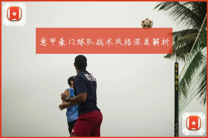 意甲豪门球队战术风格深度解析