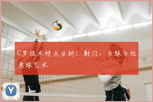 C罗技术特点分析：射门、头球与任意球艺术