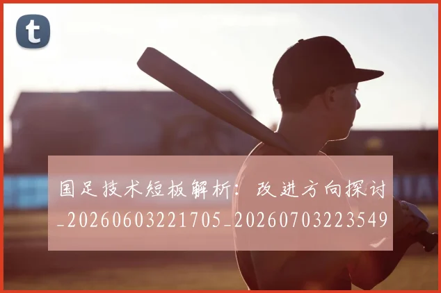 国足技术短板解析：改进方向探讨_20260603221705_20260703223549