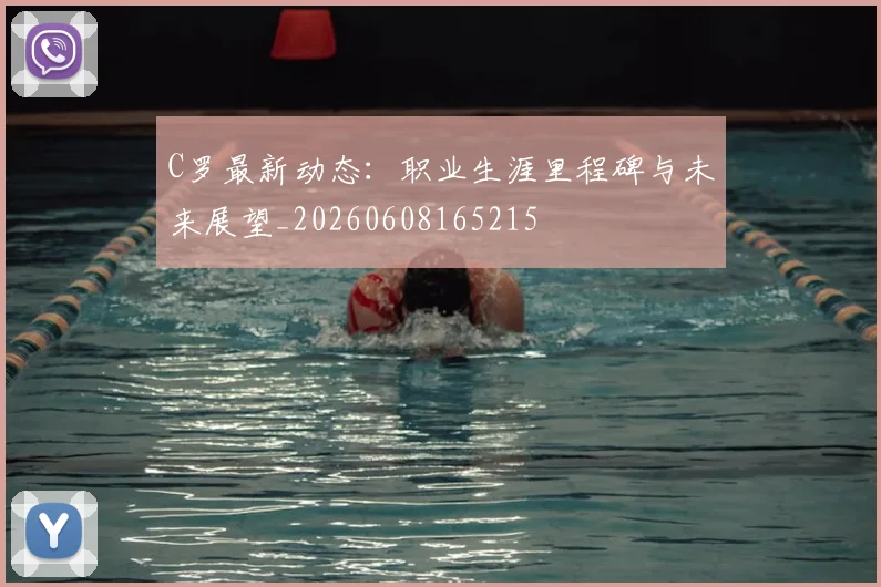 C罗最新动态：职业生涯里程碑与未来展望_20260608165215