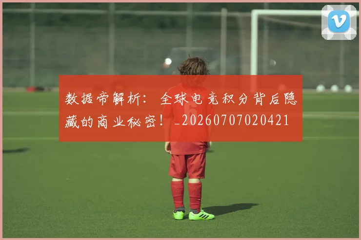 数据帝解析：全球电竞积分背后隐藏的商业秘密！_20260707020421