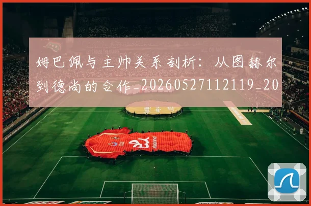 姆巴佩与主帅关系剖析：从图赫尔到德尚的合作_20260527112119_20260703231122
