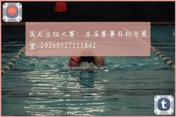 国足出征大赛:本届赛事目标与展望_20260527111842