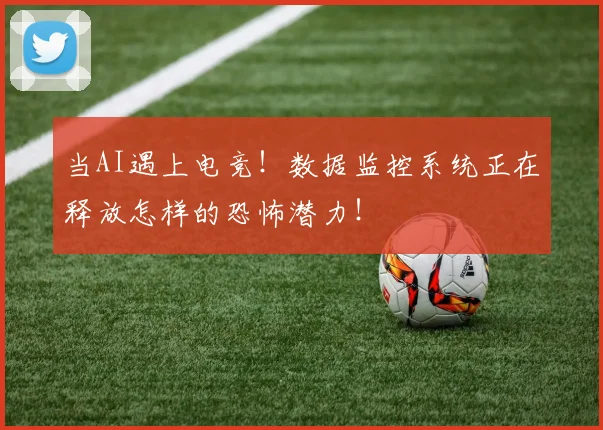 当AI遇上电竞！数据监控系统正在释放怎样的恐怖潜力！