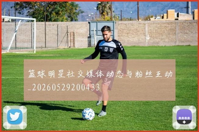 篮球明星社交媒体动态与粉丝互动_20260529200433