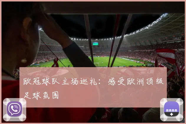 欧冠球队主场巡礼：感受欧洲顶级足球氛围
